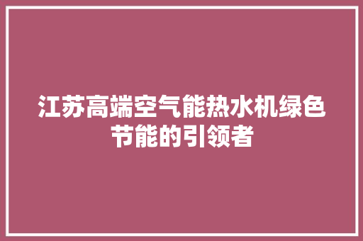 江苏高端空气能热水机绿色节能的引领者 水电维修