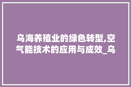 乌海养殖业的绿色转型,空气能技术的应用与成效_乌海养殖用空气能 乌海养殖业的绿色转型,空气能技术的应用与成效_乌海养殖用空气能 灯具安装