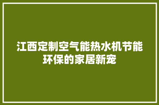 江西定制空气能热水机节能环保的家居新宠 家具修理