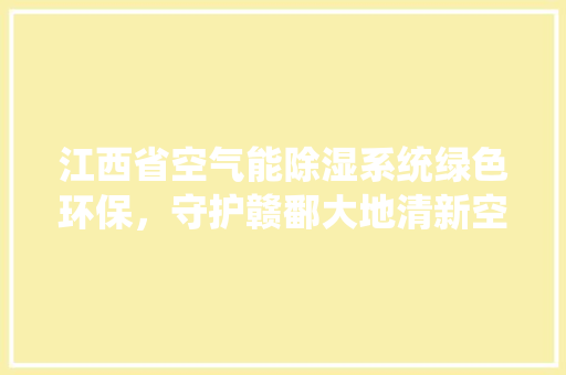 江西省空气能除湿系统绿色环保，守护赣鄱大地清新空气 水电维修