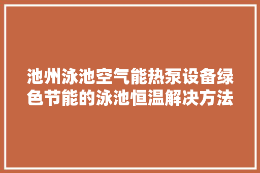 池州泳池空气能热泵设备绿色节能的泳池恒温解决方法 家具修理