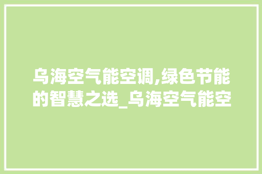 乌海空气能空调,绿色节能的智慧之选_乌海空气能空调 乌海空气能空调,绿色节能的智慧之选_乌海空气能空调 旧房改造