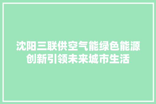 沈阳三联供空气能绿色能源创新引领未来城市生活 家电维护