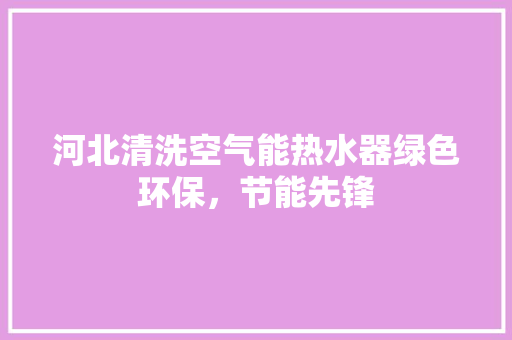 河北清洗空气能热水器绿色环保，节能先锋 冰箱