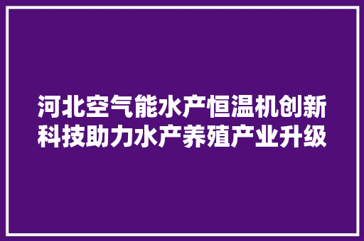 河北空气能水产恒温机创新科技助力水产养殖产业升级 装修设计