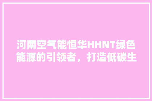 河南空气能恒华HHNT绿色能源的引领者，打造低碳生活新风尚 热水器
