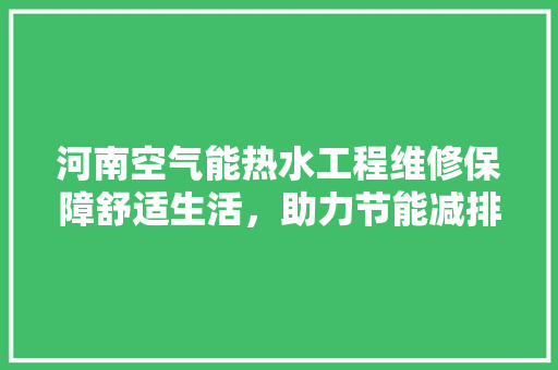 河南空气能热水工程维修保障舒适生活，助力节能减排 家居维修