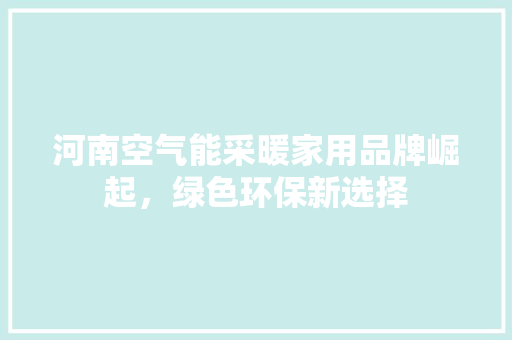 河南空气能采暖家用品牌崛起，绿色环保新选择 旧房改造