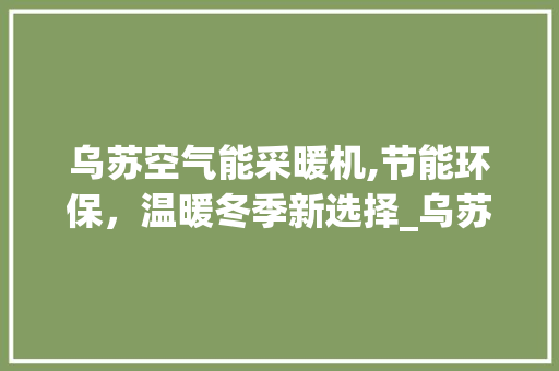 乌苏空气能采暖机,节能环保，温暖冬季新选择_乌苏空气能采暖机 乌苏空气能采暖机,节能环保，温暖冬季新选择_乌苏空气能采暖机 翻新改色