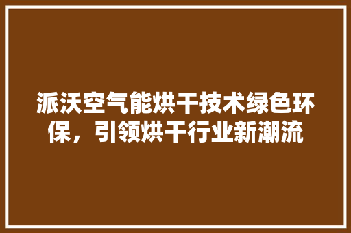 派沃空气能烘干技术绿色环保，引领烘干行业新潮流 清洁保养
