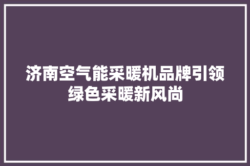 济南空气能采暖机品牌引领绿色采暖新风尚 龙头管件