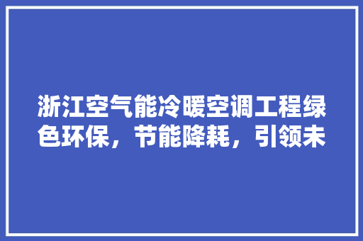 浙江空气能冷暖空调工程绿色环保，节能降耗，引领未来生活新风尚 家居维修