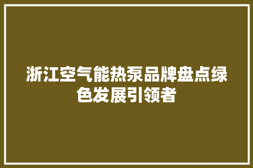 浙江空气能热泵品牌盘点绿色发展引领者 清洁保养