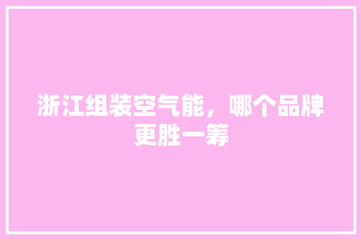 浙江组装空气能，哪个品牌更胜一筹 洁具维修