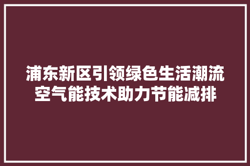 浦东新区引领绿色生活潮流空气能技术助力节能减排 装修设计