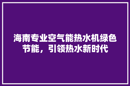 海南专业空气能热水机绿色节能，引领热水新时代 空调