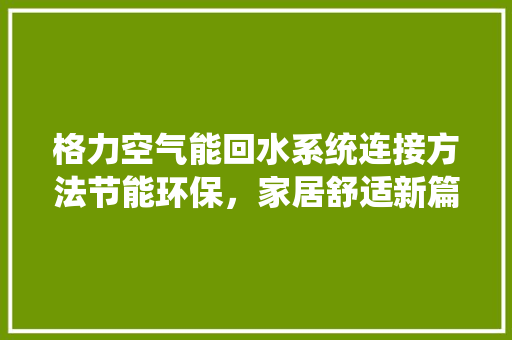 格力空气能回水系统连接方法节能环保，家居舒适新篇章 家具修理