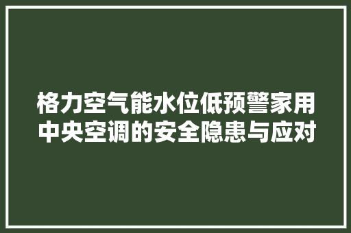 格力空气能水位低预警家用中央空调的安全隐患与应对步骤 清洁保养