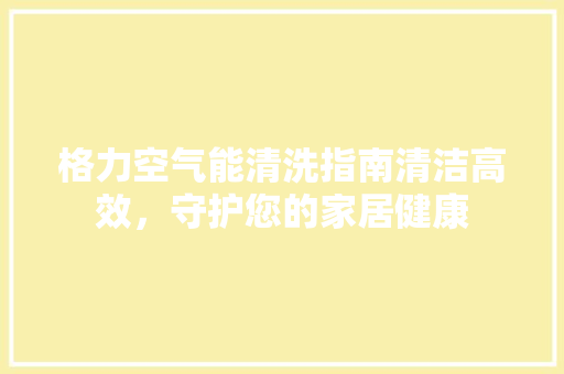 格力空气能清洗指南清洁高效，守护您的家居健康 家具修理