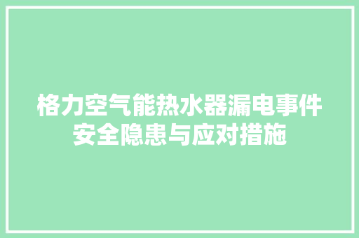 格力空气能热水器漏电事件安全隐患与应对措施 家居维修