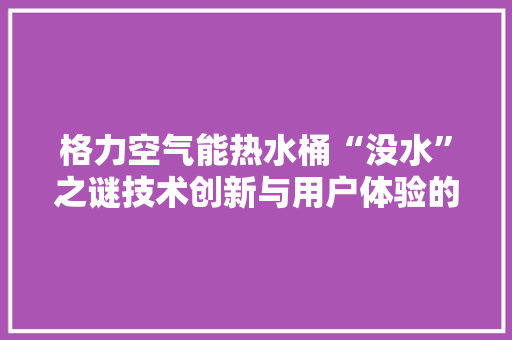 格力空气能热水桶“没水”之谜技术创新与用户体验的完美融合 装修设计