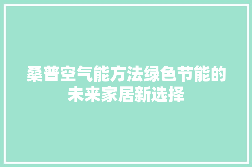 桑普空气能方法绿色节能的未来家居新选择 家具修理