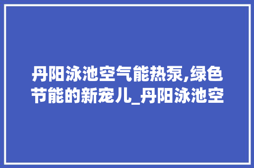 丹阳泳池空气能热泵,绿色节能的新宠儿_丹阳泳池空气能热泵 丹阳泳池空气能热泵,绿色节能的新宠儿_丹阳泳池空气能热泵 装修设计