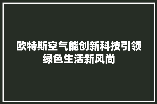欧特斯空气能创新科技引领绿色生活新风尚 家电维护