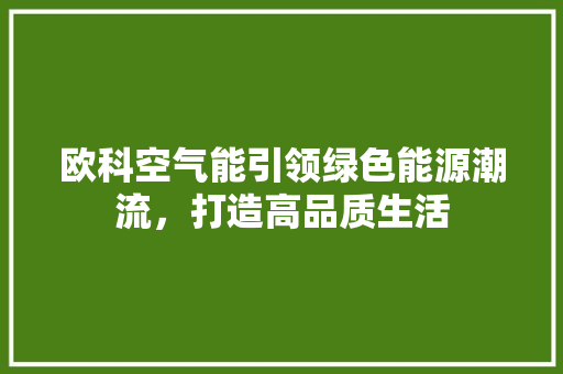 欧科空气能引领绿色能源潮流，打造高品质生活 洁具维修