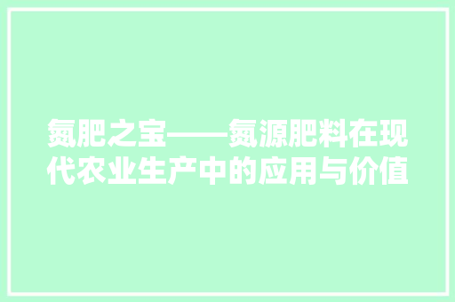 氮肥之宝——氮源肥料在现代农业生产中的应用与价值 家电维护