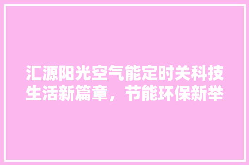 汇源阳光空气能定时关科技生活新篇章，节能环保新举措 翻新改色
