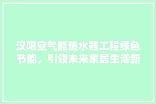汉阳空气能热水器工程绿色节能，引领未来家居生活新潮流 旧房改造