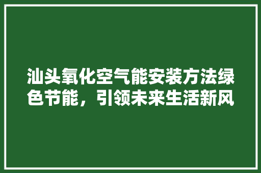 汕头氧化空气能安装方法绿色节能，引领未来生活新风尚 局部翻新