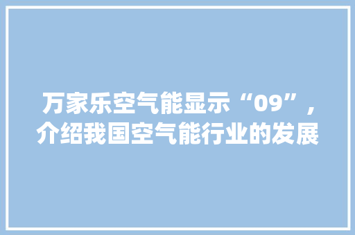 万家乐空气能显示“09”,介绍我国空气能行业的发展现状与未来前景_万家乐空气能显示09 万家乐空气能显示“09”,介绍我国空气能行业的发展现状与未来前景_万家乐空气能显示09 洁具维修