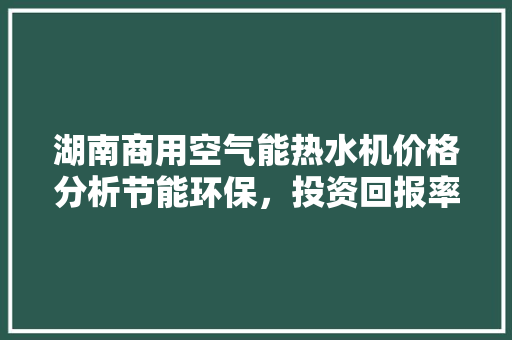 湖南商用空气能热水机价格分析节能环保，投资回报率高 水电维修