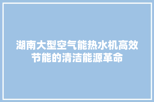 湖南大型空气能热水机高效节能的清洁能源革命 装修设计