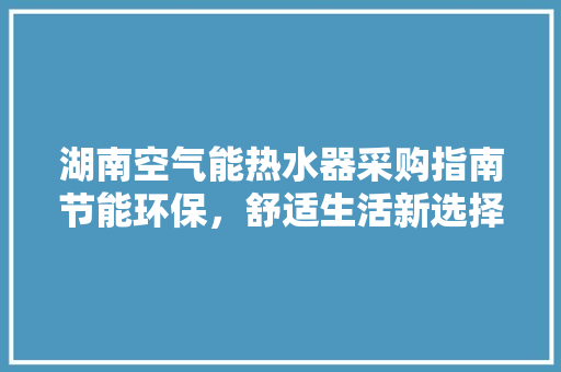 湖南空气能热水器采购指南节能环保，舒适生活新选择 水电维修