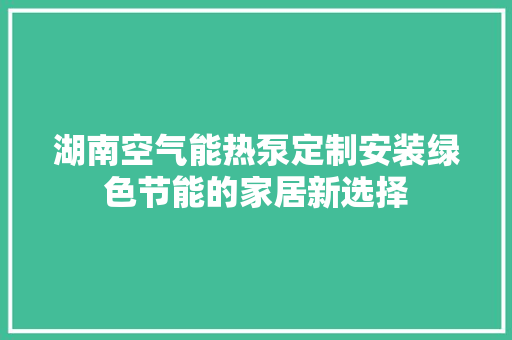 湖南空气能热泵定制安装绿色节能的家居新选择 热水器
