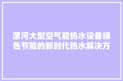 漯河大型空气能热水设备绿色节能的新时代热水解决方法 家电维护