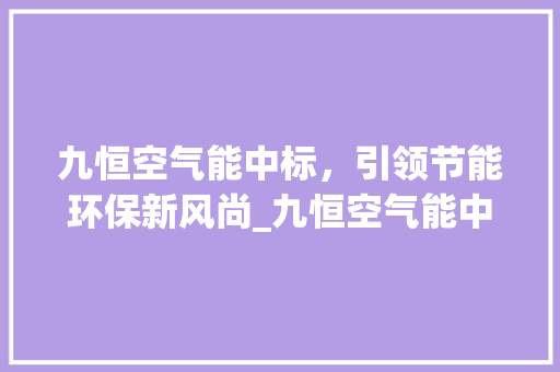 九恒空气能中标，引领节能环保新风尚_九恒空气能中标 九恒空气能中标，引领节能环保新风尚_九恒空气能中标 空调