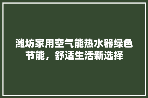 潍坊家用空气能热水器绿色节能，舒适生活新选择 水电维修