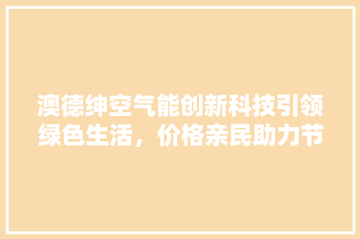 澳德绅空气能创新科技引领绿色生活，价格亲民助力节能减排 家具修理