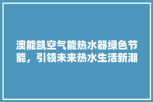 澳能凯空气能热水器绿色节能，引领未来热水生活新潮流 家具修理