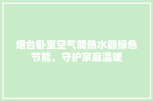 烟台卧室空气能热水器绿色节能，守护家庭温暖 贴膜