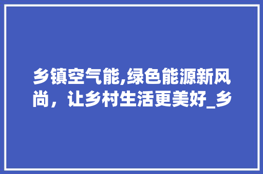 乡镇空气能,绿色能源新风尚，让乡村生活更美好_乡镇空气能怎么推销 乡镇空气能,绿色能源新风尚，让乡村生活更美好_乡镇空气能怎么推销 冰箱