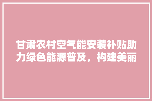 甘肃农村空气能安装补贴助力绿色能源普及，构建美丽乡村新画卷 洁具维修