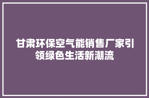 甘肃环保空气能销售厂家引领绿色生活新潮流 局部翻新