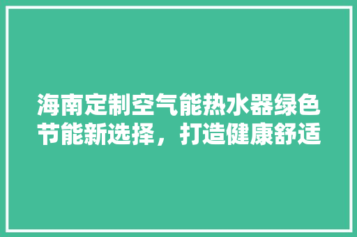 海南定制空气能热水器绿色节能新选择，打造健康舒适生活 冰箱