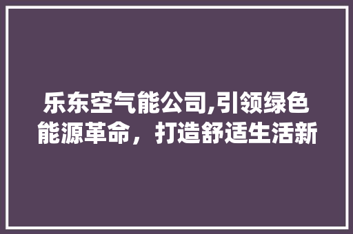 乐东空气能公司,引领绿色能源革命，打造舒适生活新境界_乐东空气能公司 乐东空气能公司,引领绿色能源革命，打造舒适生活新境界_乐东空气能公司 灯具安装