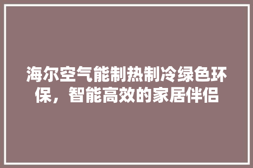海尔空气能制热制冷绿色环保，智能高效的家居伴侣 家具修理